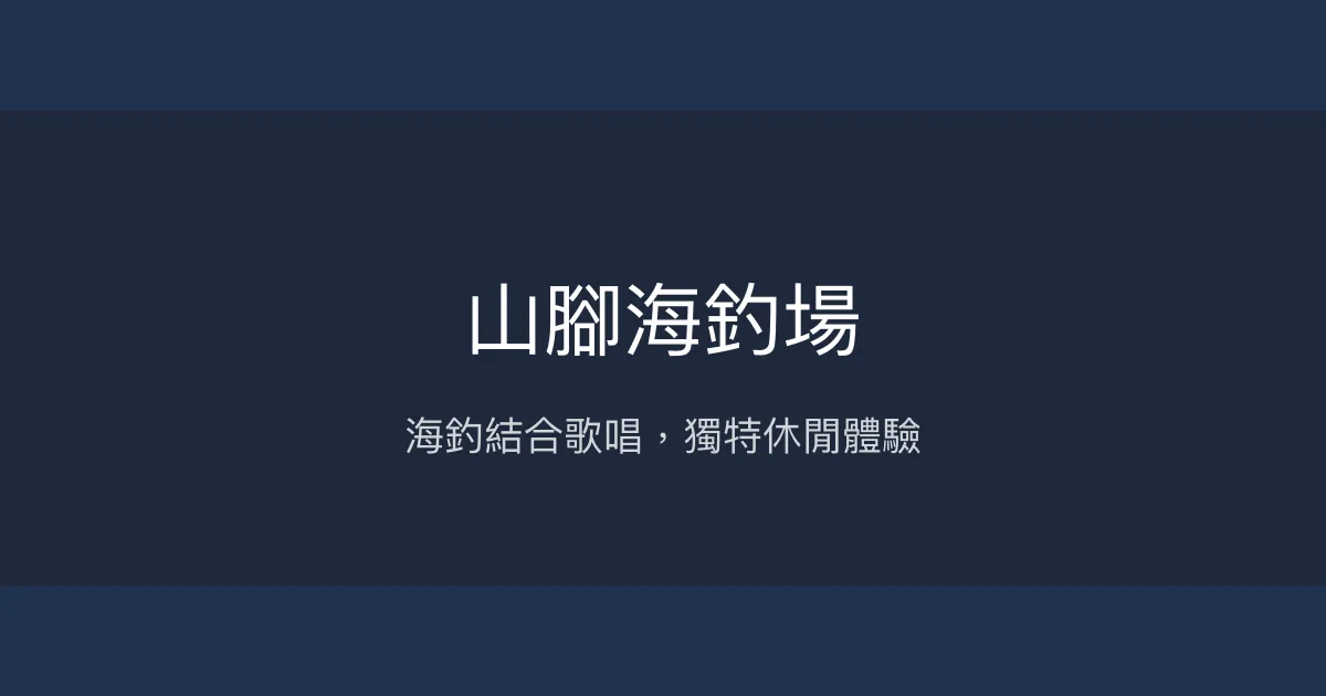 山腳海釣場評價、營業時間、價格、魚種 - 海釣體驗與歌唱休閒結合