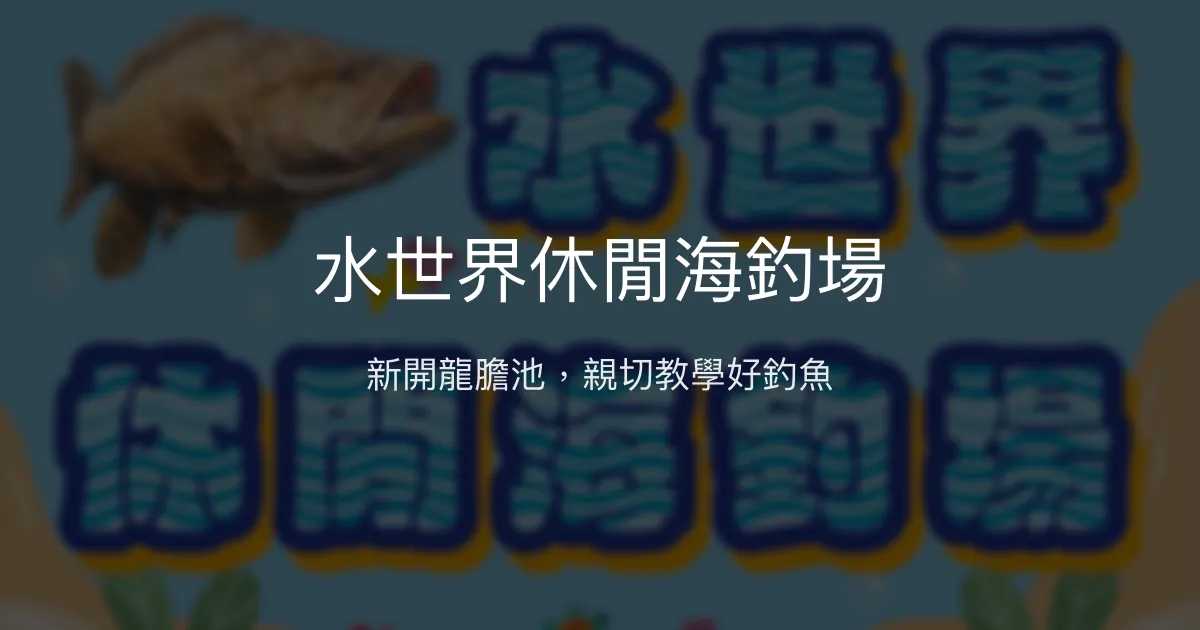 水世界休閒海釣場評價、營業時間、價格、魚種 - 新開幕龍膽池體驗