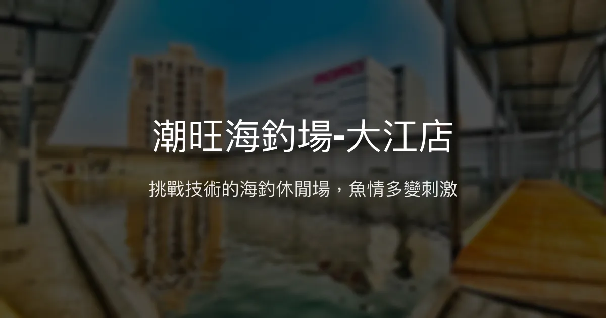 潮旺海釣場-大江店評價、營業時間、價格、魚種 - 海釣休閒體驗