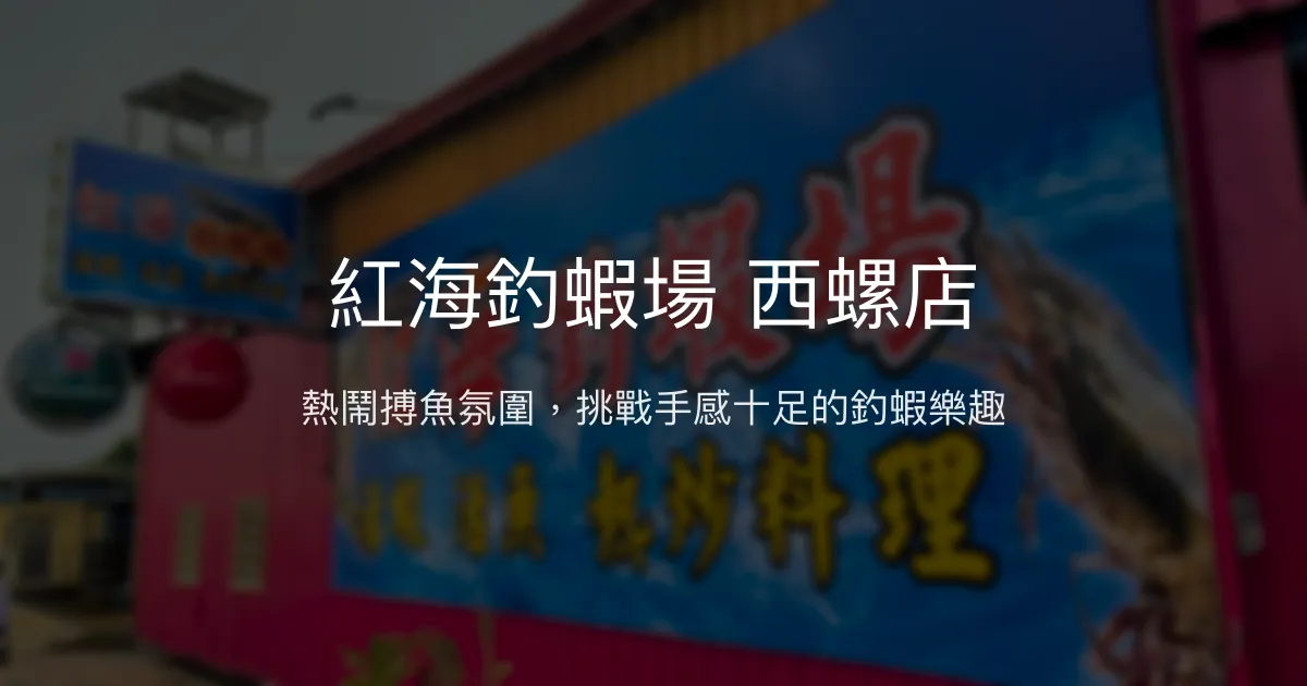 紅海釣蝦場 西螺店評價、營業時間、價格、蝦種 - 熱鬧搏魚體驗與親切服務