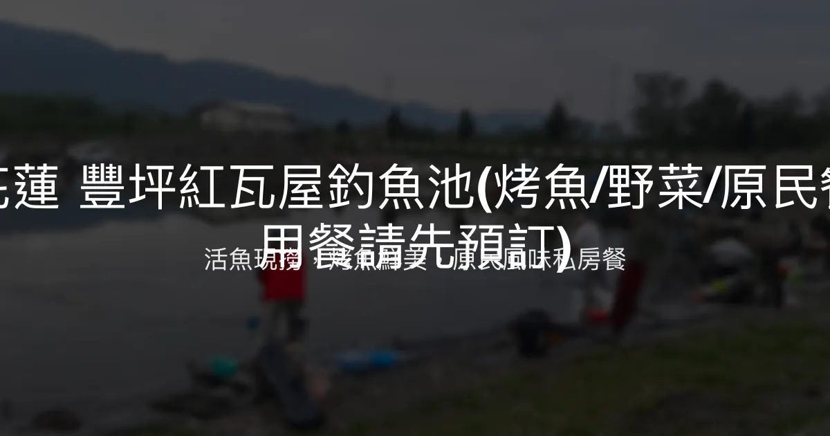 花蓮豐坪紅瓦屋釣魚池評價、營業時間、價格、魚種 - 道地原民風味與活魚體驗