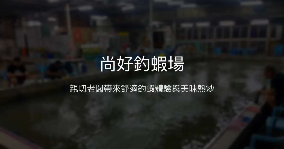 尚好釣蝦場評價、營業時間、價格、蝦況 - 親切老闆與美味料理