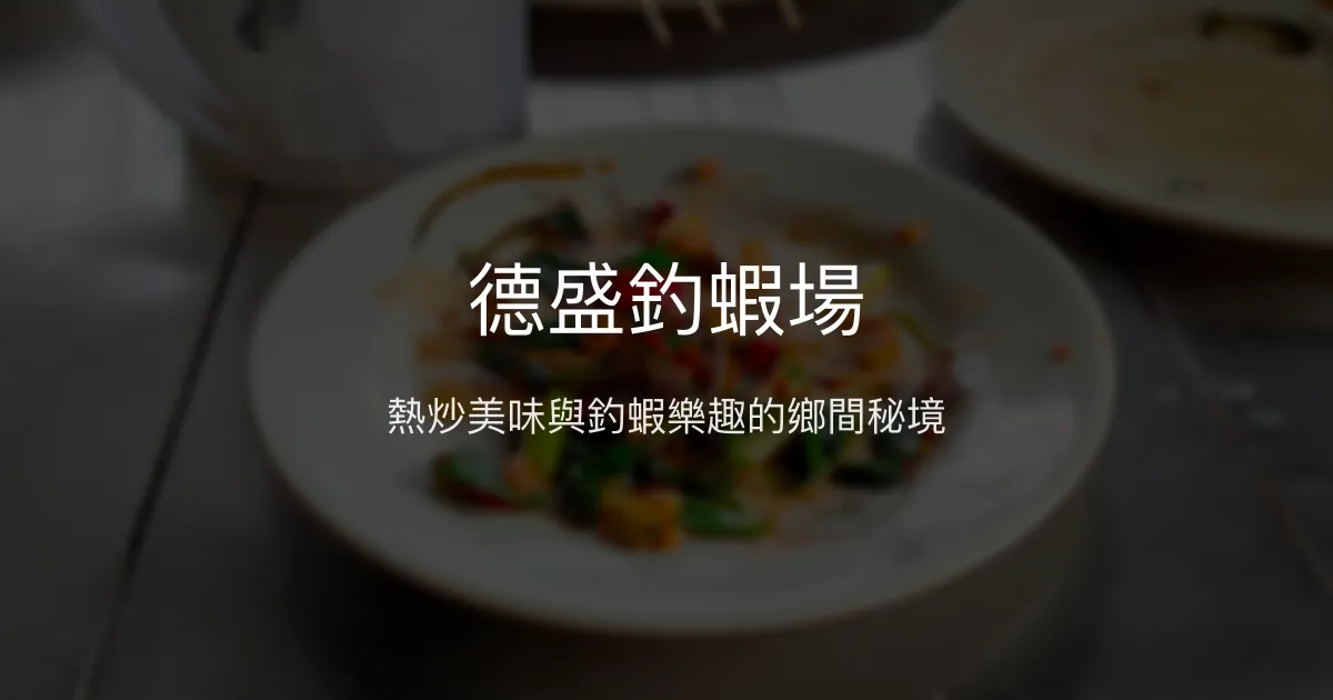 德盛釣蝦場評價、營業時間、價格、蝦況 - 熱炒美味與釣蝦樂趣兼具