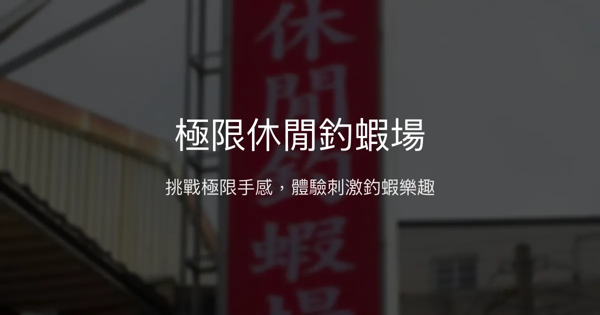 極限休閒釣蝦場評價、營業時間、價格、蝦況 - 挑戰釣技的刺激體驗