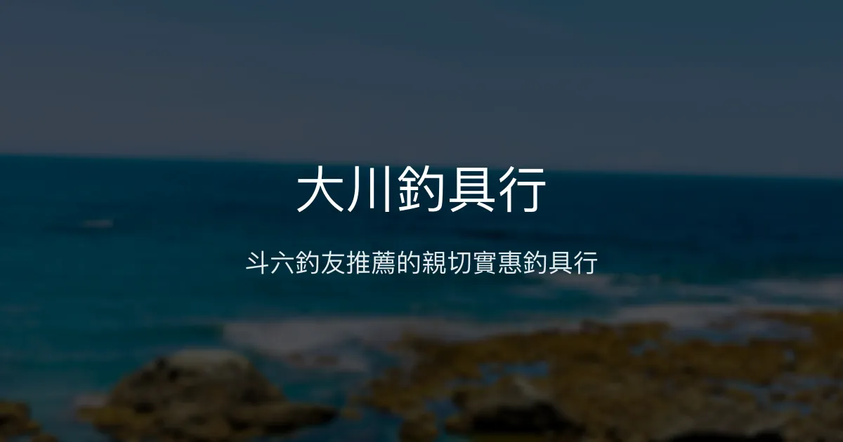 大川釣具行評價、營業時間、商品種類、服務 - 斗六親切實惠釣具店