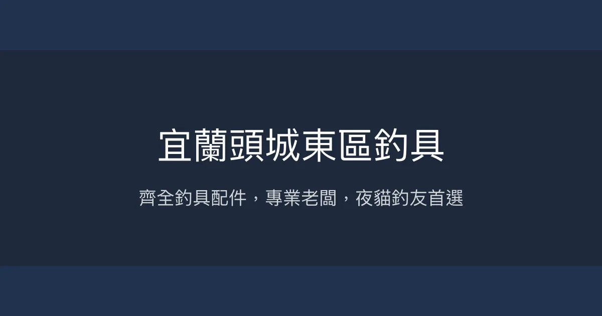 宜蘭頭城東區釣具評價、營業時間、商品種類、服務 - 專業裝備與夜間營業