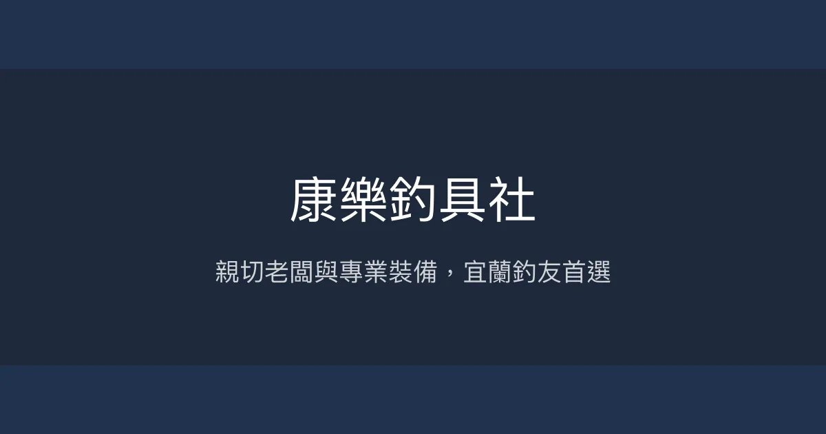 康樂釣具社評價、營業時間、商品種類、服務 - 親切專業的宜蘭釣具店