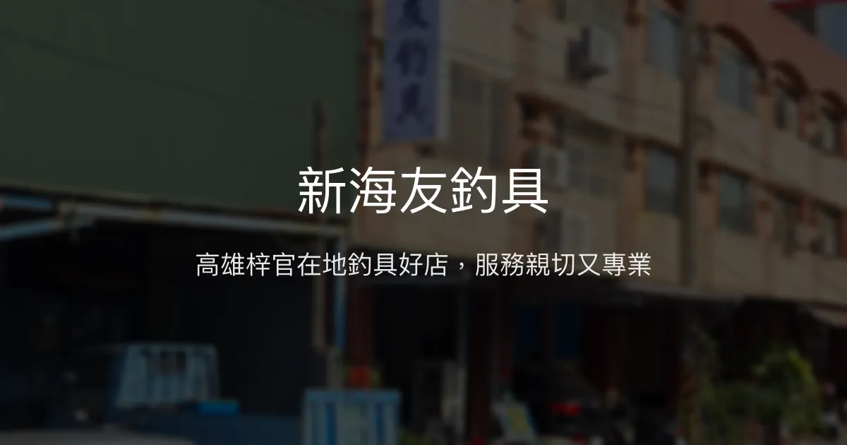 新海友釣具評價、營業時間、商品種類、服務 - 貼心專業的在地釣具店
