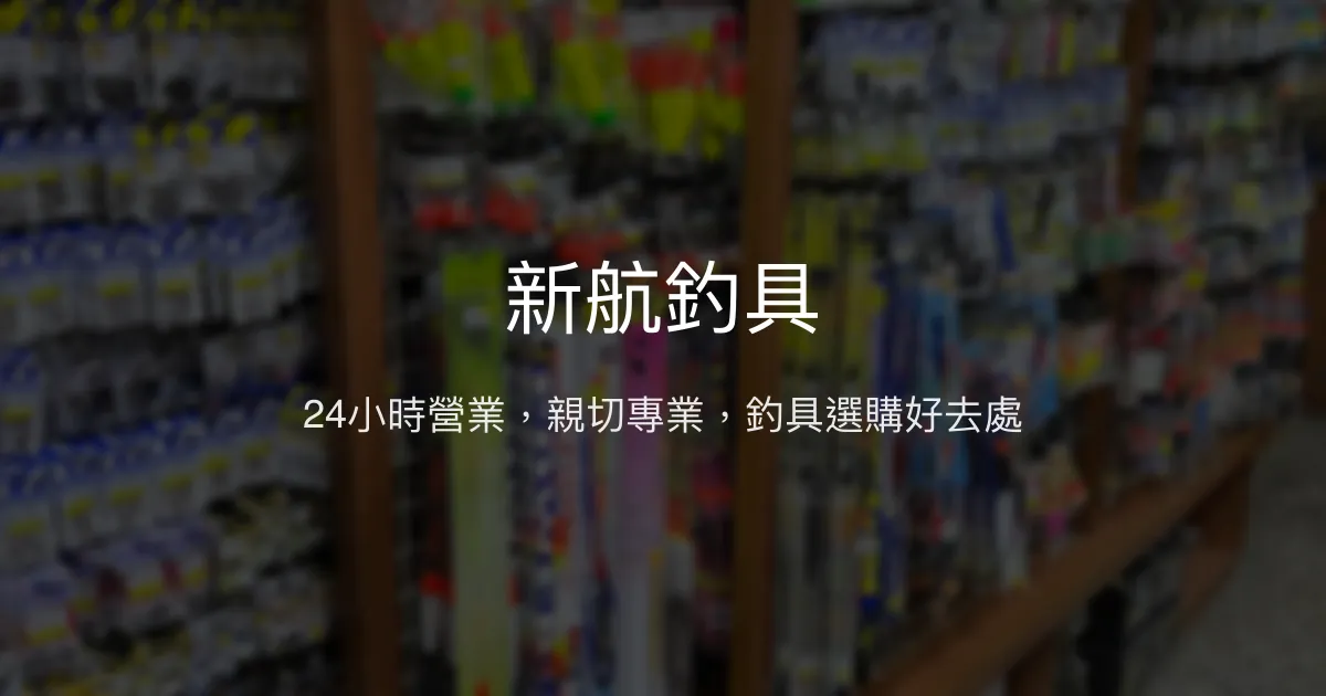 新航釣具評價、24小時營業、商品多樣、親切服務 - 新手友善釣具店