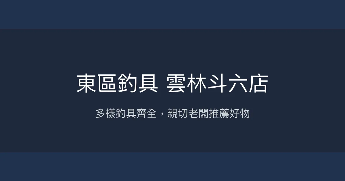 東區釣具 雲林斗六店評價、營業時間、商品種類、服務 - 多樣釣具與親切老闆