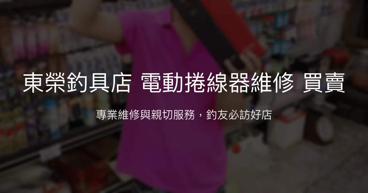 東榮釣具店評價、營業時間、商品種類、服務 - 專業電動捲線器維修與親切老闆
