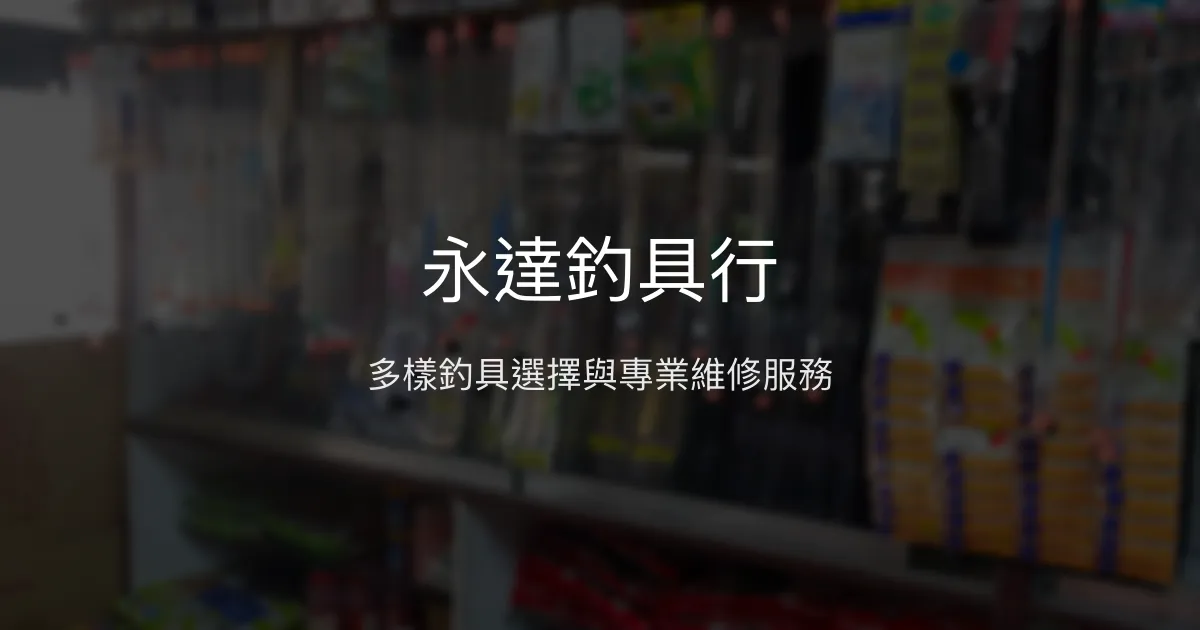 永達釣具行評價、營業時間、商品種類、服務 - 多樣釣具與專業維修