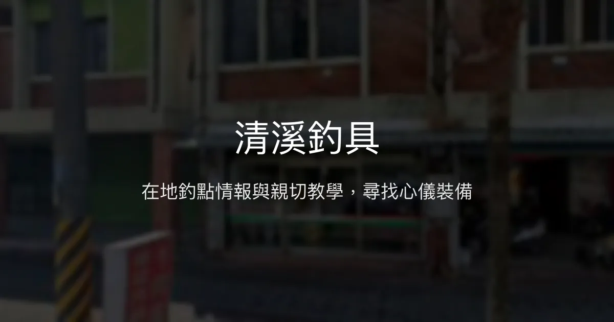 清溪釣具評價、營業時間、商品種類、服務 - 在地釣點分享與教學