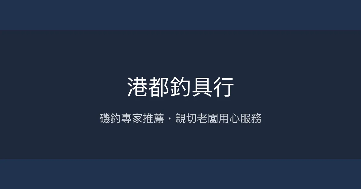 港都釣具行評價、營業時間、商品種類、服務 - 磯釣專家與親切老闆