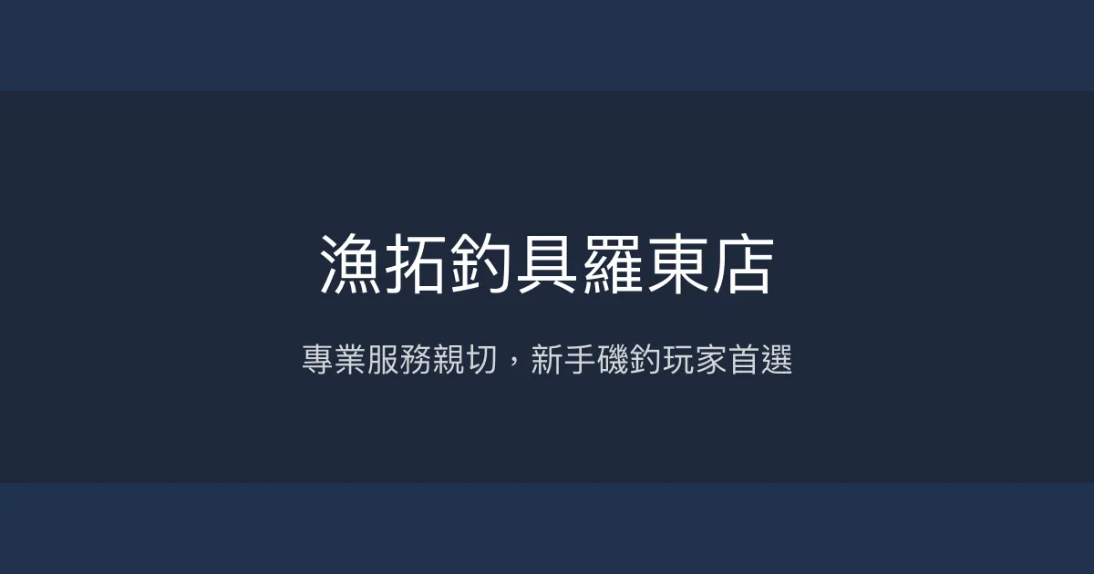 漁拓釣具羅東店評價、營業時間、商品種類、服務 - 新手友善與專業磯釣推薦