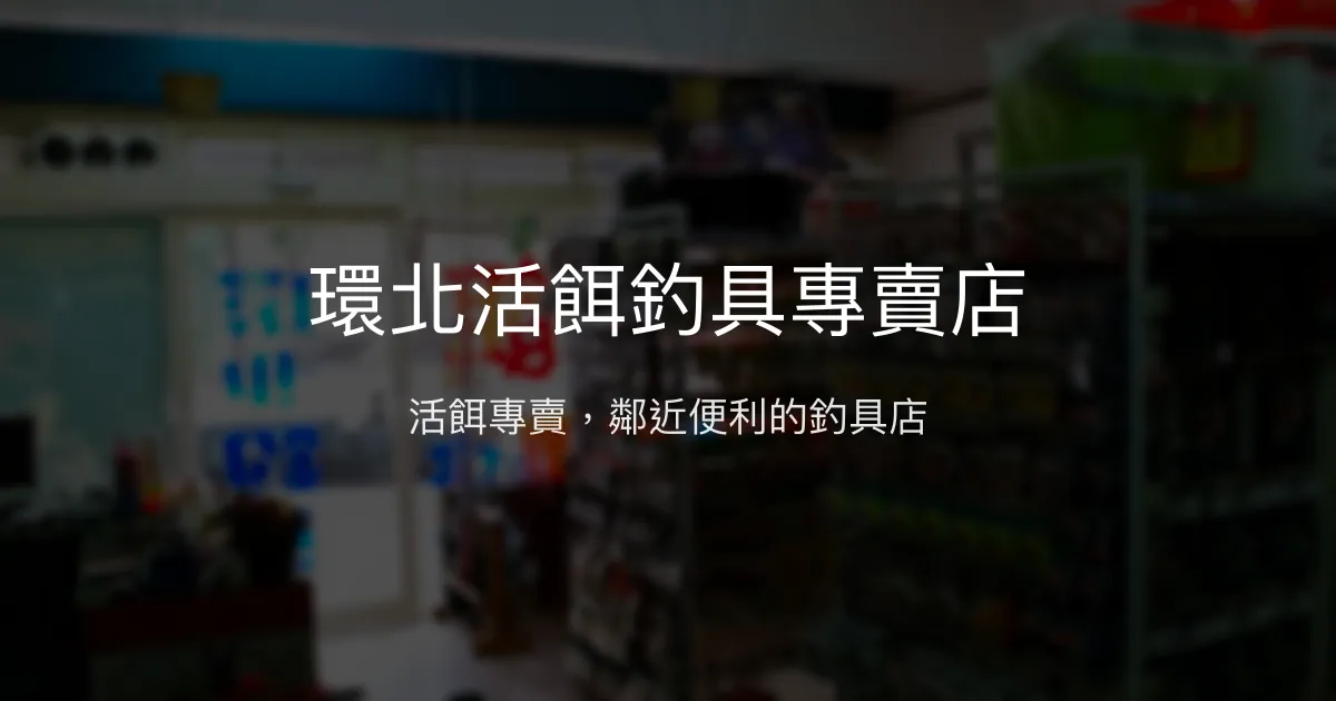 環北活餌釣具專賣店評價、營業時間、商品種類、服務 - 活餌與釣具專賣