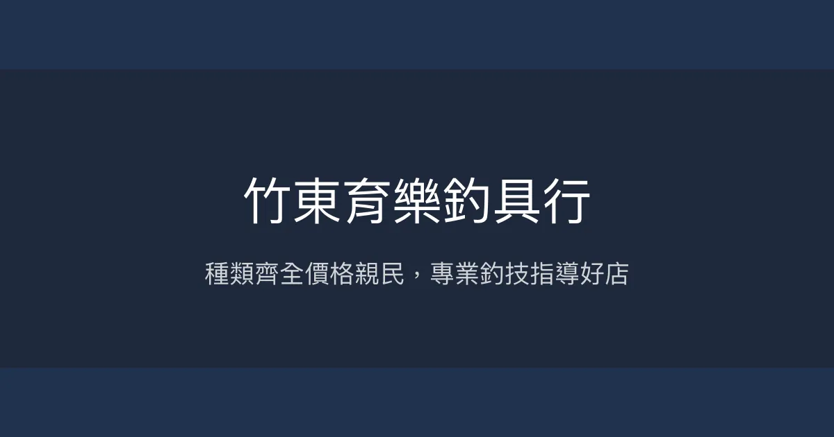 竹東育樂釣具行 新竹縣 - 種類齊全價格親民，專業釣技指導好店