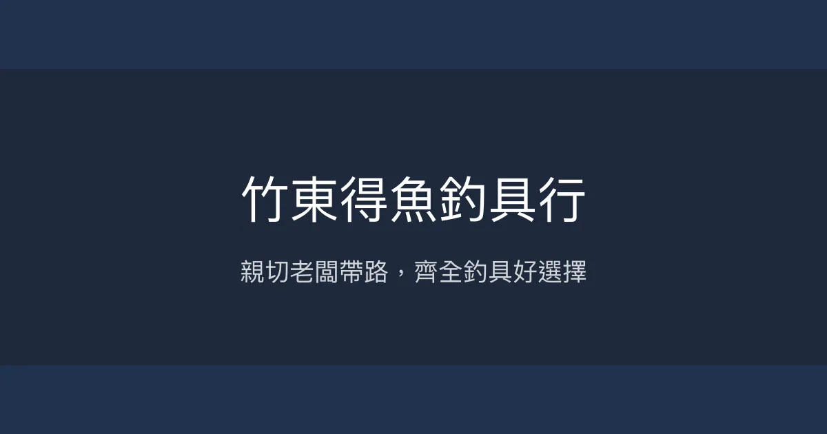 竹東得魚釣具行評價、營業時間、商品種類、服務 - 親切老闆與齊全釣具