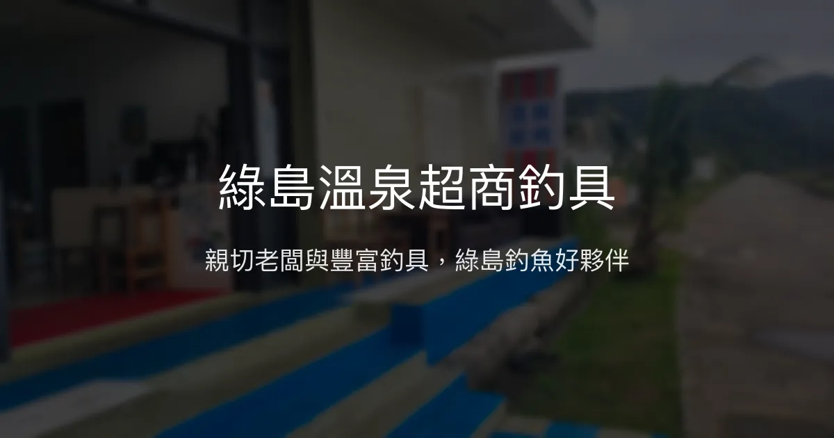 綠島溫泉超商釣具 台東縣 - 親切老闆與豐富釣具，綠島釣魚好夥伴