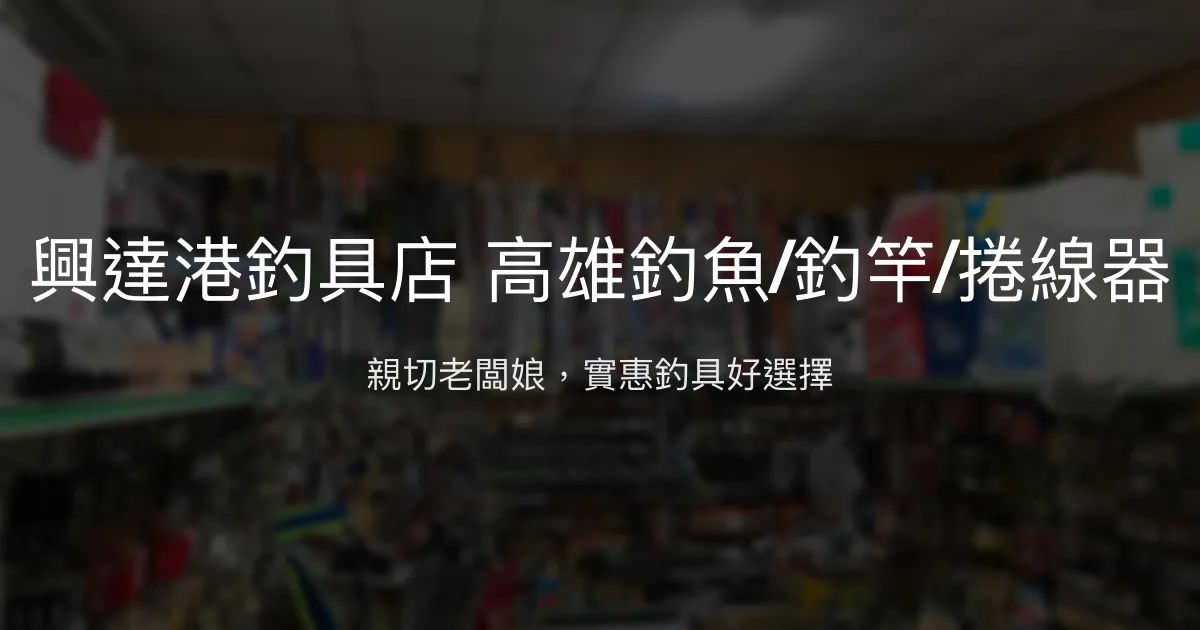 興達港釣具店評價、營業時間、商品種類、服務 - 親切服務與實惠價格