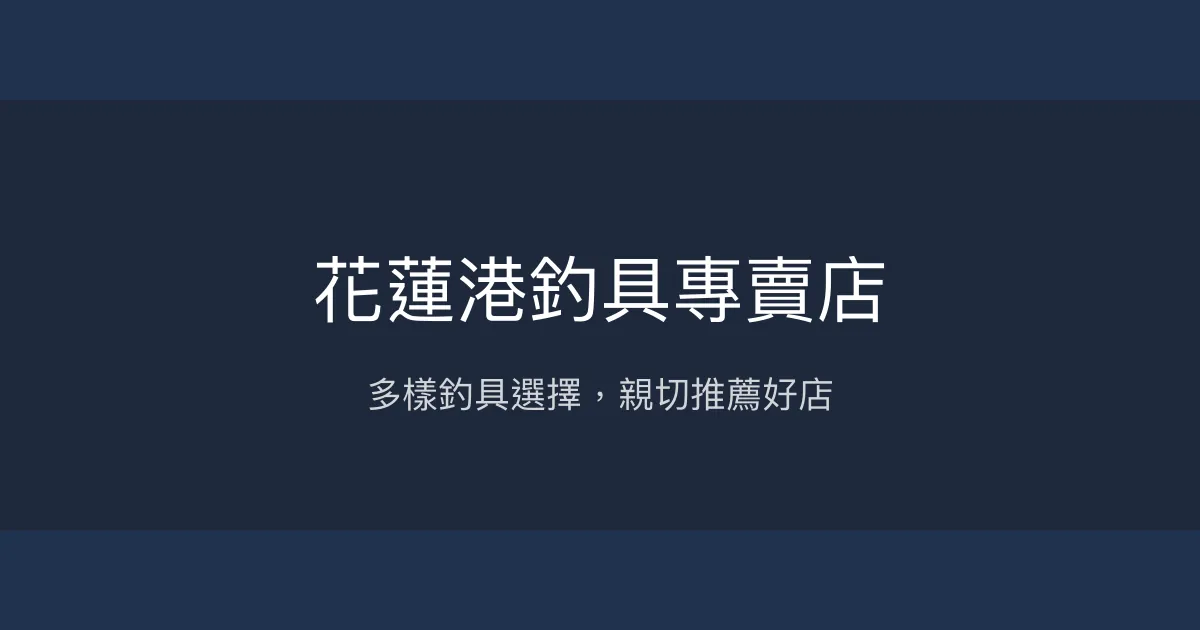 花蓮港釣具專賣店評價、營業時間、商品種類、服務 - 多樣商品與親切推薦
