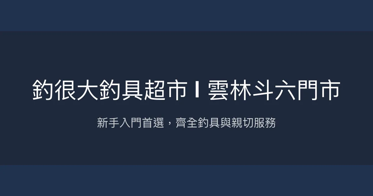 釣很大釣具超市 雲林斗六門市評價、營業時間、商品種類、服務 - 新手友善與齊全釣具