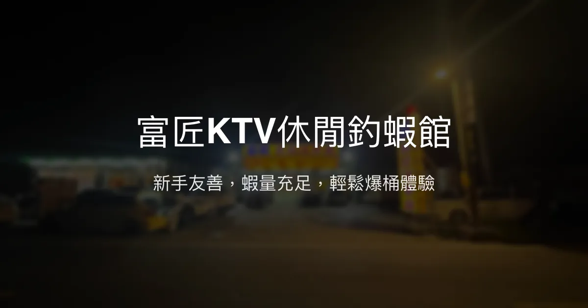富匠KTV休閒釣蝦館評價、營業時間、價格、蝦況 - 新手友善與豐富蝦量